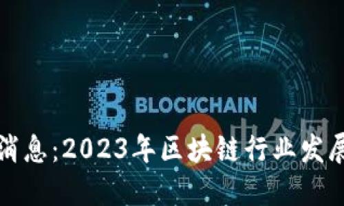 思考且的优质
全民区块链最新消息：2023年区块链行业发展趋势与前景分析