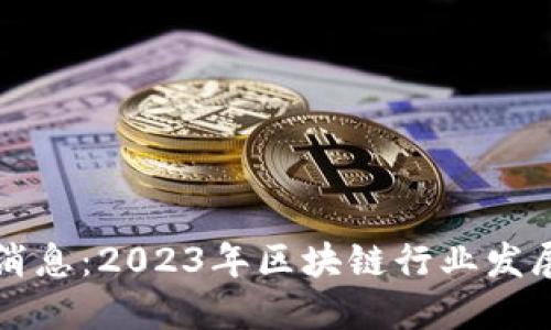 思考且的优质
全民区块链最新消息：2023年区块链行业发展趋势与前景分析