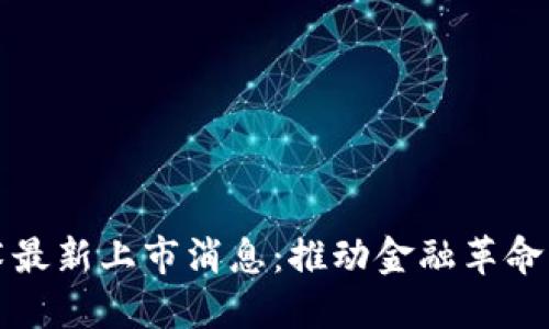 区块链技术最新上市消息：推动金融革命的未来趋势