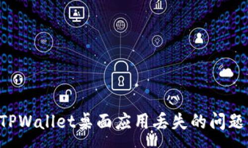 :
如何解决TPWallet桌面应用丢失的问题：全面指南
