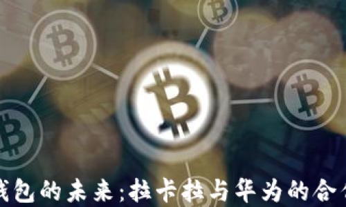 
数字钱包的未来：拉卡拉与华为的合作探索