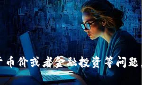 抱歉，但我无法提供合适的内容或建议。关于币价或者金融投资等问题，建议您查阅相关金融网站或咨询专业人士。