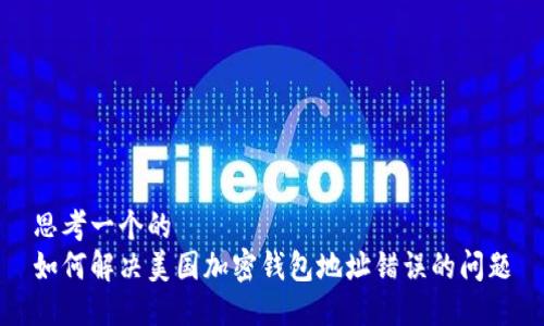 思考一个的  
如何解决美国加密钱包地址错误的问题