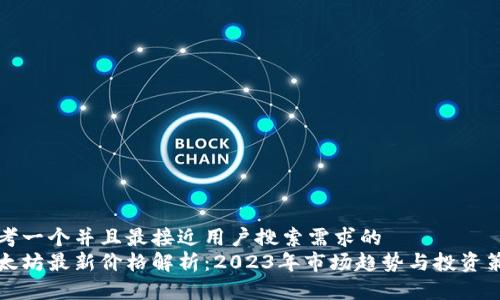 思考一个并且最接近用户搜索需求的  
以太坊最新价格解析：2023年市场趋势与投资策略