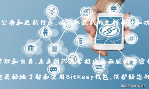    什么是BitKeep钱包？全面解析这款多链钱包的功能与优势  /   
 guanjianci  BitKeep, 多链钱包, 加密资产管理, 数字货币安全  /guanjianci 

随着区块链技术和加密货币的迅猛发展，越来越多的用户开始关注数字资产的安全与管理。BitKeep钱包作为一款备受关注的多链钱包，因其强大的功能和用户友好的体验得到了广泛的认可。在本文中，我们将深入探讨BitKeep钱包的特点、功能、以及如何在数字货币交易中高效使用它。

BitKeep钱包的基础介绍
BitKeep钱包是由BitKeep团队开发的一款多链数字资产钱包，旨在为用户提供便捷、安全的加密资产管理解决方案。自推出以来，BitKeep钱包逐渐支持了多种区块链网络，包括Ethereum（以太坊）、BSC（Binance智能链）、Tron（波场）、Solana（索拉纳）等，为用户提供了跨链资产管理的便利。它不仅支持存储和管理各种数字货币，还具备去中心化交易、DApp（去中心化应用）访问等多样化功能。

BitKeep钱包的核心功能
1. **多链支持**：BitKeep钱包能够支持多种主流区块链网络，使用户能够跨不同的区块链轻松管理其资产。无论是ETH、BNB还是TRX，用户都能够在一个平台上完成管理。

2. **去中心化交易所（DEX）功能**：BitKeep钱包内置去中心化交易所功能，用户可以直接在钱包中进行数字货币的交易，而无需将资产转移到其他平台。这不仅节省了时间，还减少了因多个交易平台导致的安全隐患。

3. **安全性**：安全性是数字资产管理的重中之重。BitKeep钱包采用了多重加密技术，用户的私钥仅保存在本地，不会被上传至云端，从而减少了黑客攻击的风险。同时，钱包还支持助记词和密码设置，进一步保障用户资产的安全。

4. **用户友好的界面**：BitKeep钱包秉承着简洁易用的设计理念，用户在操作时能够获得更好的体验。无论是资深币圈用户还是新手，都可以轻松上手，快速进行交易和资产管理。

如何使用BitKeep钱包？
使用BitKeep钱包的第一步是下载和安装应用程序。该钱包支持iOS和Android两个主流手机系统，用户可以前往对应的应用商店进行下载。安装完成后，用户可以选择创建新钱包或者导入现有的钱包。

在用户创建新钱包的过程中，钱包会生成助记词，用户需妥善保存这一串字符，因为它是恢复钱包的唯一凭证。创建完成后，用户即可添加不同的数字货币，并进行转账、交易等操作。

BitKeep钱包的优势与不足
优势方面，BitKeep钱包的多链支持和去中心化交易功能使其在市场上具有竞争力。此外，钱包界面简洁、易用，也受到许多用户的喜爱。然而，作为新兴钱包，BitKeep在市场上的知名度仍较低，相对一些老牌钱包，其用户群体尚未完全成熟。

常见问题解答

问题1: BitKeep钱包安全吗？
钱包的安全性至关重要，BitKeep钱包采用了一系列的安全措施来保障用户资产安全。首先，用户的私钥存储在本地，绝不会上传至云端。这一措施有效降低了黑客攻击的风险。其次，BitKeep还提供助记词和密码保护选项，使用户在使用过程中可以设定更高级别的防护。

当然，用户的安全意识同样重要。虽然BitKeep钱包提供了多重保护措施，但用户在使用时也应保持警惕，尽量避免在公共网络中使用钱包，并定期备份自己的助记词，以应对潜在的安全威胁。

问题2: 如何导入已有的钱包到BitKeep？
如果用户已有其他钱包并希望将其导入到BitKeep，操作步骤非常简单。首先，用户需在BitKeep钱包的主界面选择“导入钱包”选项，并输入原钱包的助记词或私钥。完成这一过程后，用户就可以通过BitKeep钱包管理原有资产了。

需要注意的是，在导入时确保助记词或私钥的准确性，并妥善保存，避免因丢失导致资产无法恢复。

问题3: BitKeep钱包支持哪些数字货币？
BitKeep钱包支持的数字货币种类繁多，覆盖了众多主流的区块链网络。用户可以在BitKeep中管理Ethereum（ETH）、Binance Smart Chain（BNB）、Tron（TRX）、Solana（SOL）等多种资产。此外，BitKeep团队也在不断更新和扩展支持的币种列表，以满足用户的需求。

用户可以在钱包界面中查看当前支持的币种，并可以轻松地添加和删除数字货币。

问题4: BitKeep如何进行交易？
在BitKeep钱包中进行交易非常简单。用户只需选择想要交易的数字货币，并填写接收地址和交易金额。之后，确认交易信息后点击“发送”即可完成交易。值得一提的是，BitKeep钱包内置的去中心化交易所（DEX）为用户提供了实时的交易价格和流动性，用户可以在钱包内直接完成交易，无需前往其他平台。

在交易过程中，用户需注意交易费用的设置，通常在使用不同网络时，交易费用会有所不同，用户应提前了解相关费用信息，确保交易的顺利完成。

问题5: BitKeep钱包支持的网络是否会增加？
BitKeep团队一直在积极扩展钱包的功能和支持的网络。随着区块链行业的持续发展，预计未来会有更多主流的区块链网络和数字货币被纳入支持列表。用户可以关注官方的公告和更新信息，以获取最新的支持币种和功能的动态。

同时，用户反馈在BitKeep的更新过程中也起着重要作用，团队会根据用户需求和市场趋势进行相应的调整。

问题6: BitKeep有没有桌面版？
截至目前，BitKeep主要以移动端钱包为主，支持iOS和Android两个系统。对于希望使用桌面版的用户，由于目前并未推出相应的桌面客户端，用户可以考虑使用手机App进行管理和交易，未来团队是否推出桌面版尚需密切关注官方信息。

总结来说，BitKeep钱包是一款功能全面、安全性高且用户友好的多链数字资产管理工具。对于新手和资深用户而言，BitKeep都能提供必要的支持和体验。希望本文能够帮助您更好地了解和使用BitKeep钱包，保护好您的数字资产。