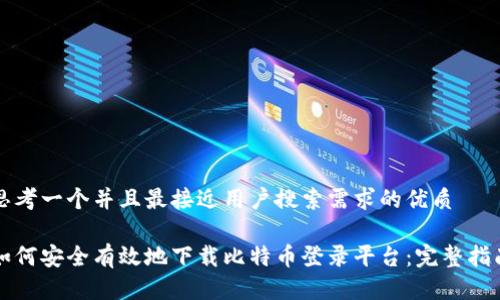 思考一个并且最接近用户搜索需求的优质

如何安全有效地下载比特币登录平台：完整指南