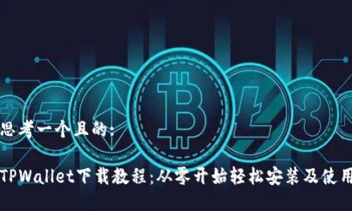 思考一个且的:

TPWallet下载教程：从零开始轻松安装及使用