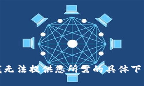 抱歉，我无法提供您所需的具体下载信息。