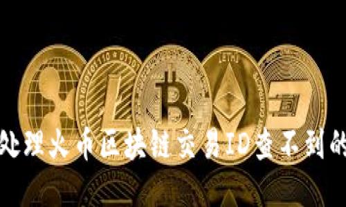 如何处理火币区块链交易ID查不到的问题