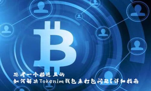 思考一个接近且的  
如何解决Tokenim钱包未打包问题？详细指南