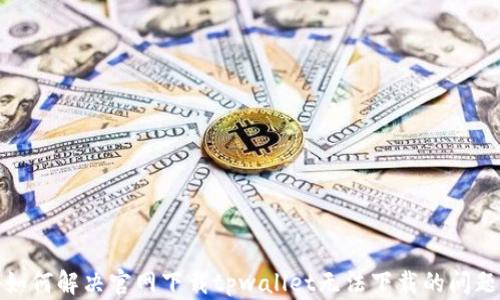 
如何解决官网下载tpwallet无法下载的问题