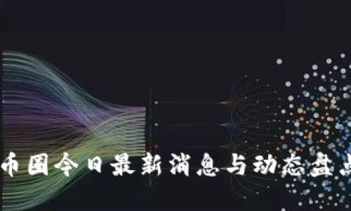 币圈今日最新消息与动态盘点