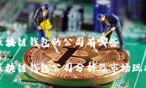 区块链钱包的公司有哪些

区块链钱包公司分析及市场现状