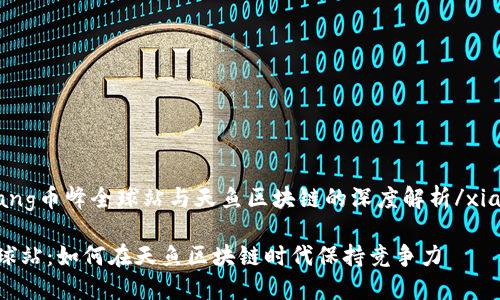 xiaozhang币峰全球站与天鱼区块链的深度解析/xiaozhang

币峰全球站：如何在天鱼区块链时代保持竞争力