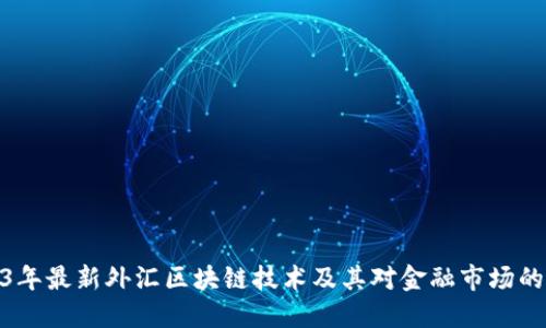 2023年最新外汇区块链技术及其对金融市场的影响