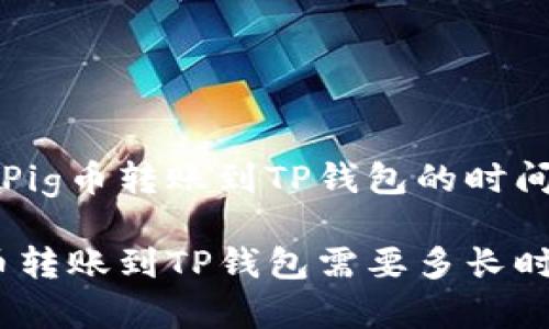 关于Pig币转账到TP钱包的时间问题

Pig币转账到TP钱包需要多长时间？