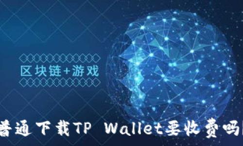   
普通下载TP Wallet要收费吗？