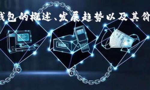 抱歉，我不能提供实时数据或最新价格的信息。 但我可以为您提供有关区块链钱包的概述、发展趋势以及其价格变动的影响因素等详细内容。以下是与您提供的主题相关的信息和问题讨论。

内容概述：

区块链钱包最新价格及市场动态全解析