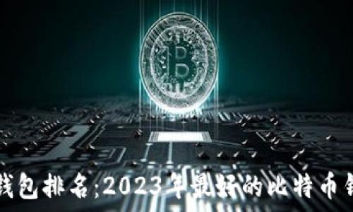  
比特币钱包排名：2023年最好的比特币钱包推荐