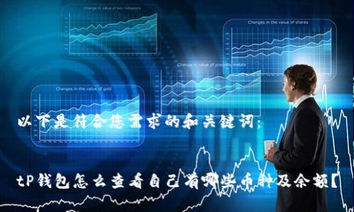 以下是符合您需求的和关键词：


tP钱包怎么查看自己有哪些币种及余额？