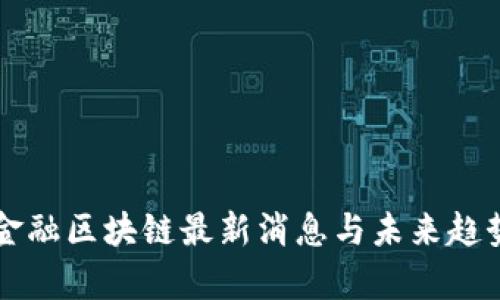 国际金融区块链最新消息与未来趋势分析